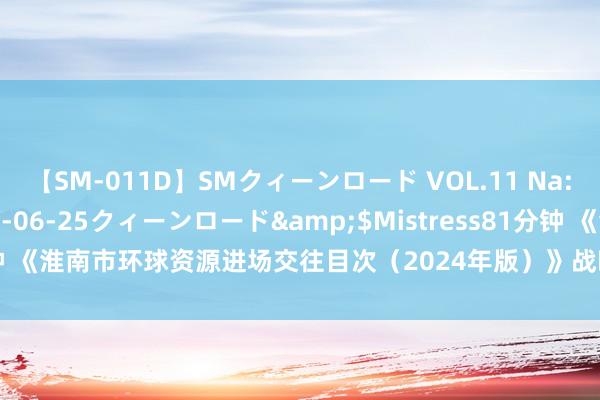 【SM-011D】SMクィーンロード VOL.11 Na:Na</a>2013-06-25クィーンロード&$Mistress81分钟 《淮南市环球资源进场交往目次（2024年版）》战略解读_大皖新闻 | 安徽网