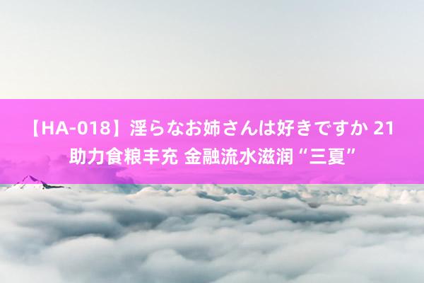 【HA-018】淫らなお姉さんは好きですか 21 助力食粮丰充 金融流水滋润“三夏”