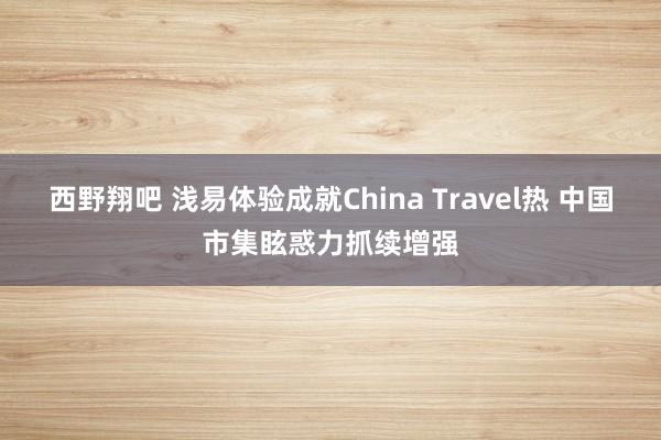 西野翔吧 浅易体验成就China Travel热 中国市集眩惑力抓续增强