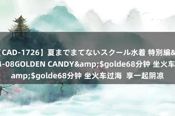 【CAD-1726】夏までまてないスクール水着 特別編</a>2006-04-08GOLDEN CANDY&$golde68分钟 坐火车过海  享一起阴凉