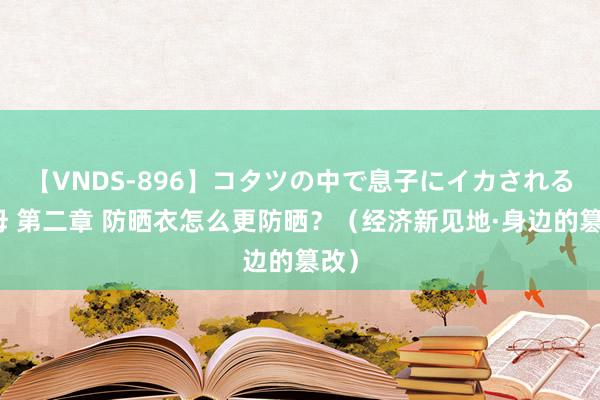 【VNDS-896】コタツの中で息子にイカされる義母 第二章 防晒衣怎么更防晒？（经济新见地·身边的篡改）