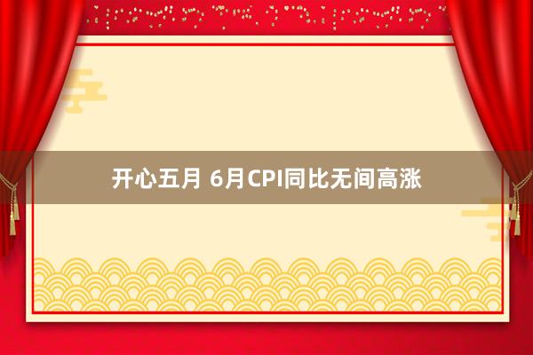 开心五月 6月CPI同比无间高涨