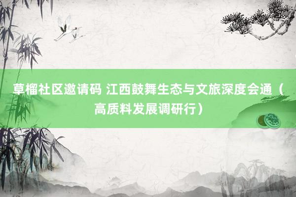 草榴社区邀请码 江西鼓舞生态与文旅深度会通（高质料发展调研行）