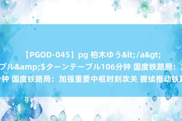 【PGOD-045】pg 柏木ゆう</a>2011-09-25ターンテーブル&$ターンテーブル106分钟 国度铁路局：加强重要中枢时刻攻关 握续推动铁路高质地发展