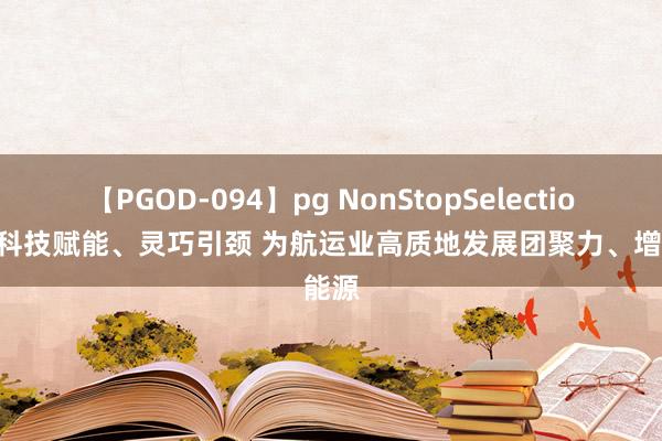 【PGOD-094】pg NonStopSelection 5 科技赋能、灵巧引颈 为航运业高质地发展团聚力、增能源