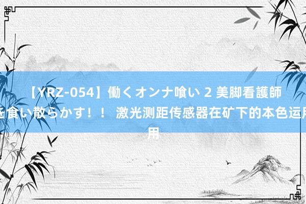 【YRZ-054】働くオンナ喰い 2 美脚看護師を食い散らかす！！ 激光测距传感器在矿下的本色运用