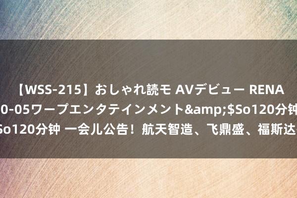 【WSS-215】おしゃれ読モ AVデビュー RENA</a>2012-10-05ワープエンタテインメント&$So120分钟 一会儿公告！航天智造、飞鼎盛、福斯达等公司发布蹙迫音信！