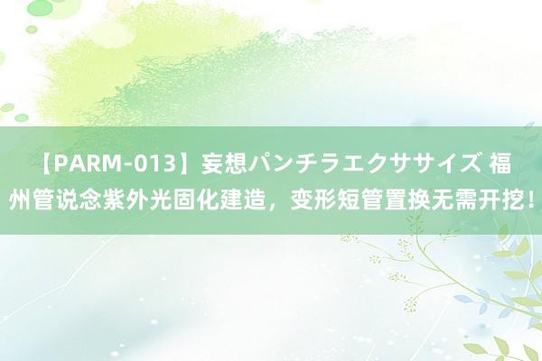 【PARM-013】妄想パンチラエクササイズ 福州管说念紫外光固化建造，变形短管置换无需开挖！