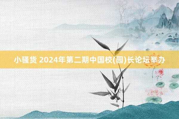 小骚货 2024年第二期中国校(园)长论坛举办