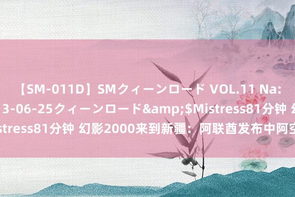 【SM-011D】SMクィーンロード VOL.11 Na:Na</a>2013-06-25クィーンロード&$Mistress81分钟 幻影2000来到新疆：阿联酋发布中阿空军联训相片