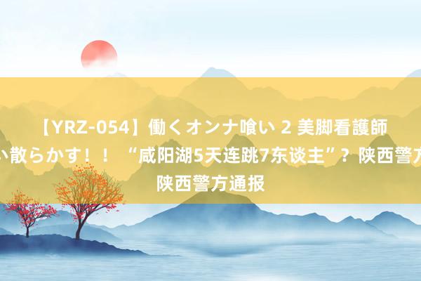 【YRZ-054】働くオンナ喰い 2 美脚看護師を食い散らかす！！ “咸阳湖5天连跳7东谈主”？陕西警方通报