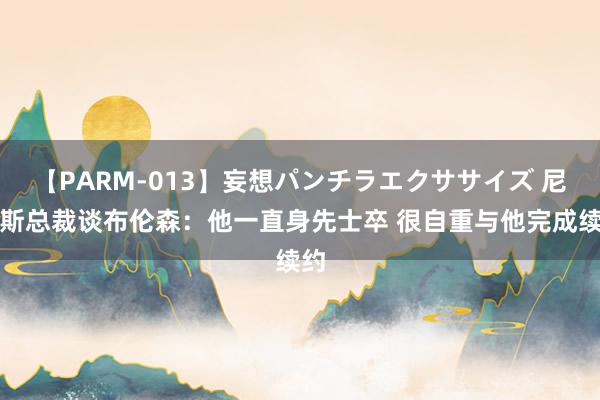 【PARM-013】妄想パンチラエクササイズ 尼克斯总裁谈布伦森：他一直身先士卒 很自重与他完成续约