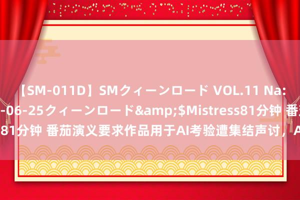 【SM-011D】SMクィーンロード VOL.11 Na:Na</a>2013-06-25クィーンロード&$Mistress81分钟 番茄演义要求作品用于AI考验遭集结声讨，AI写稿影响有多大？