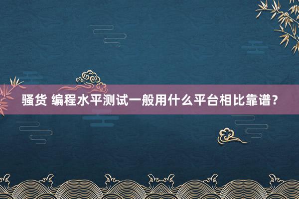 骚货 编程水平测试一般用什么平台相比靠谱？