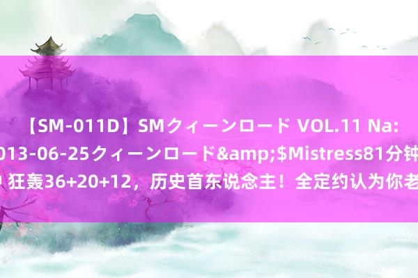 【SM-011D】SMクィーンロード VOL.11 Na:Na</a>2013-06-25クィーンロード&$Mistress81分钟 狂轰36+20+12，历史首东说念主！全定约认为你老了，但你却抑遏刷新记载