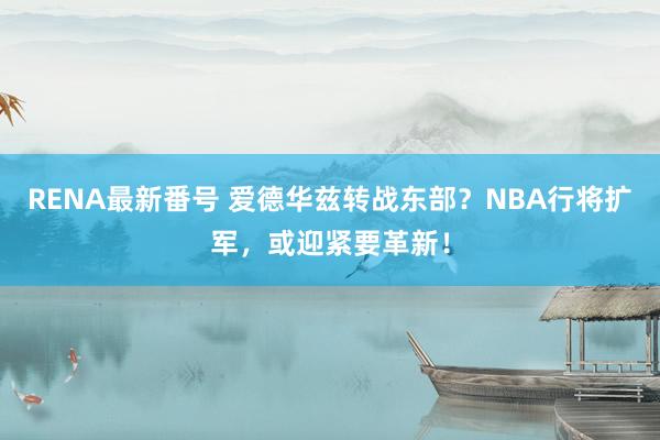 RENA最新番号 爱德华兹转战东部？NBA行将扩军，或迎紧要革新！