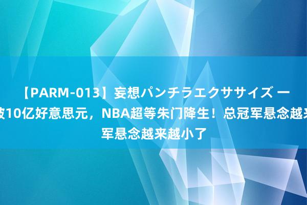 【PARM-013】妄想パンチラエクササイズ 一年支拨破10亿好意思元，NBA超等朱门降生！总冠军悬念越来越小了