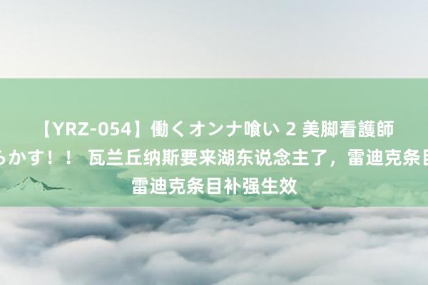 【YRZ-054】働くオンナ喰い 2 美脚看護師を食い散らかす！！ 瓦兰丘纳斯要来湖东说念主了，雷迪克条目补强生效