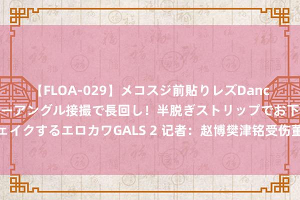 【FLOA-029】メコスジ前貼りレズDance オマ○コ喰い込みをローアングル接撮で長回し！半脱ぎストリップでお下劣にケツをシェイクするエロカワGALS 2 记者：赵博樊津铭受伤董春雨不绝首发，浙江队连夜急调替补门将