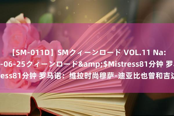 【SM-011D】SMクィーンロード VOL.11 Na:Na</a>2013-06-25クィーンロード&$Mistress81分钟 罗马诺：维拉时尚穆萨-迪亚比也曾和吉达蚁集签下公约