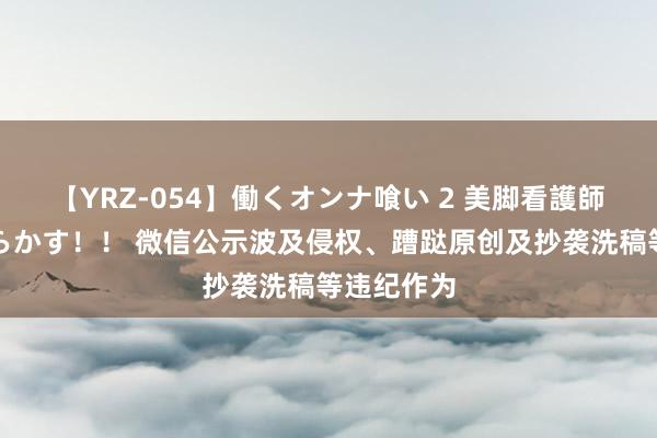 【YRZ-054】働くオンナ喰い 2 美脚看護師を食い散らかす！！ 微信公示波及侵权、蹧跶原创及抄袭洗稿等违纪作为