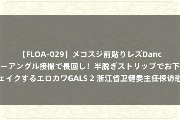 【FLOA-029】メコスジ前貼りレズDance オマ○コ喰い込みをローアングル接撮で長回し！半脱ぎストリップでお下劣にケツをシェイクするエロカワGALS 2 浙江省卫健委主任探访慰问李晟医师家属：对任何伤医事件零容忍