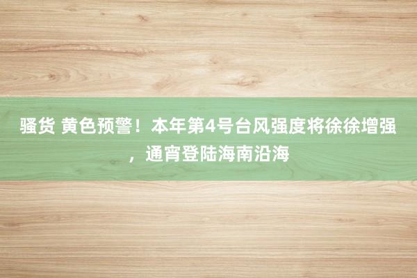 骚货 黄色预警！本年第4号台风强度将徐徐增强，通宵登陆海南沿海