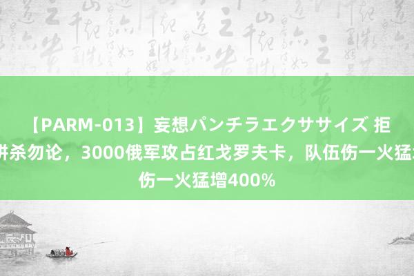 【PARM-013】妄想パンチラエクササイズ 拒却投诚拼杀勿论，3000俄军攻占红戈罗夫卡，队伍伤一火猛增400%