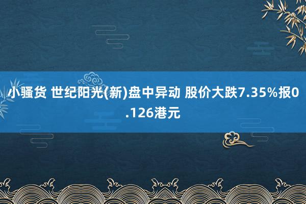 小骚货 世纪阳光(新)盘中异动 股价大跌7.35%报0.126港元