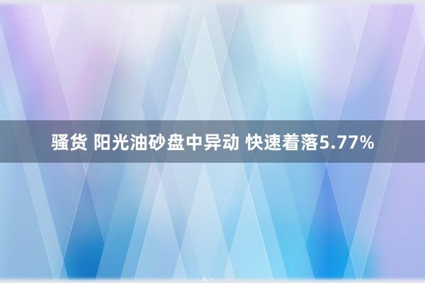 骚货 阳光油砂盘中异动 快速着落5.77%