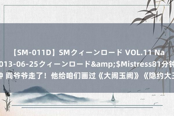 【SM-011D】SMクィーンロード VOL.11 Na:Na</a>2013-06-25クィーンロード&$Mistress81分钟 阎爷爷走了！他给咱们画过《大闹玉阙》《隐约大王奇遇记》《老狼吃鸡》……