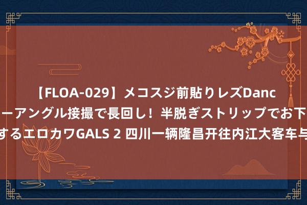 【FLOA-029】メコスジ前貼りレズDance オマ○コ喰い込みをローアングル接撮で長回し！半脱ぎストリップでお下劣にケツをシェイクするエロカワGALS 2 四川一辆隆昌开往内江大客车与小车碰撞后侧翻致多东说念主受伤，目睹者诠释注解！当地多方修起