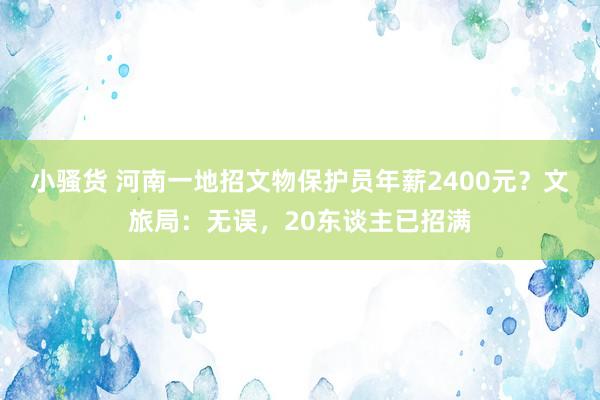 小骚货 河南一地招文物保护员年薪2400元？文旅局：无误，20东谈主已招满