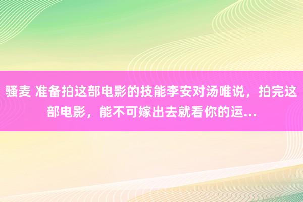 骚麦 准备拍这部电影的技能李安对汤唯说，拍完这部电影，能不可嫁出去就看你的运...