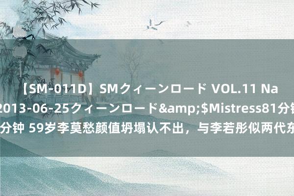 【SM-011D】SMクィーンロード VOL.11 Na:Na</a>2013-06-25クィーンロード&$Mistress81分钟 59岁李莫愁颜值坍塌认不出，与李若彤似两代东谈主，生没生育分袂弘大