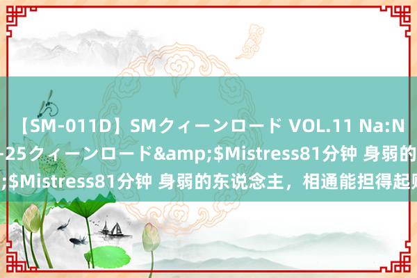 【SM-011D】SMクィーンロード VOL.11 Na:Na</a>2013-06-25クィーンロード&$Mistress81分钟 身弱的东说念主，相通能担得起财官