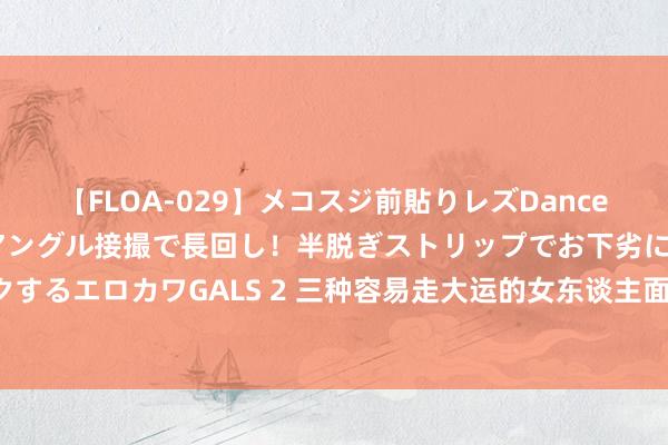 【FLOA-029】メコスジ前貼りレズDance オマ○コ喰い込みをローアングル接撮で長回し！半脱ぎストリップでお下劣にケツをシェイクするエロカワGALS 2 三种容易走大运的女东谈主面相，旺夫聚财，顺风顺水，注定一世旺盛！