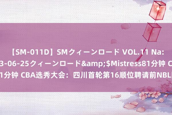 【SM-011D】SMクィーンロード VOL.11 Na:Na</a>2013-06-25クィーンロード&$Mistress81分钟 CBA选秀大会：四川首轮第16顺位聘请前NBL陕西信达中锋杨体裁