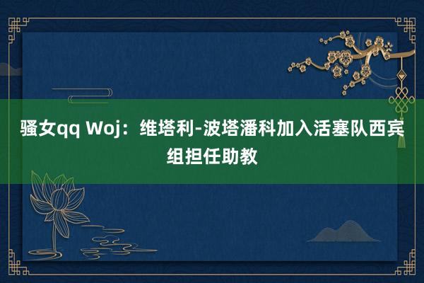 骚女qq Woj：维塔利-波塔潘科加入活塞队西宾组担任助教