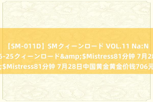 【SM-011D】SMクィーンロード VOL.11 Na:Na</a>2013-06-25クィーンロード&$Mistress81分钟 7月28日中国黄金黄金价钱706元/克