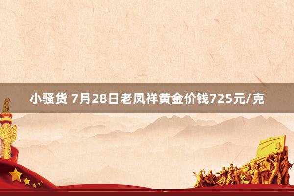 小骚货 7月28日老凤祥黄金价钱725元/克