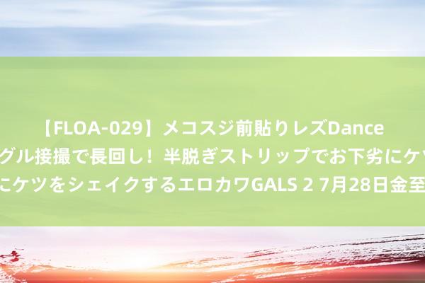 【FLOA-029】メコスジ前貼りレズDance オマ○コ喰い込みをローアングル接撮で長回し！半脱ぎストリップでお下劣にケツをシェイクするエロカワGALS 2 7月28日金至尊黄金价钱721元/克