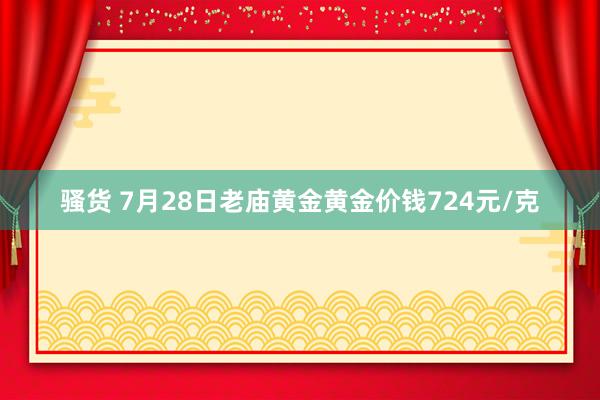 骚货 7月28日老庙黄金黄金价钱724元/克