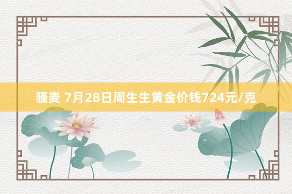 骚麦 7月28日周生生黄金价钱724元/克