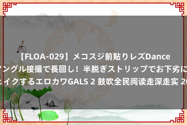 【FLOA-029】メコスジ前貼りレズDance オマ○コ喰い込みをローアングル接撮で長回し！半脱ぎストリップでお下劣にケツをシェイクするエロカワGALS 2 鼓吹全民阅读走深走实 2024阅读实践东说念主警戒调换会举行