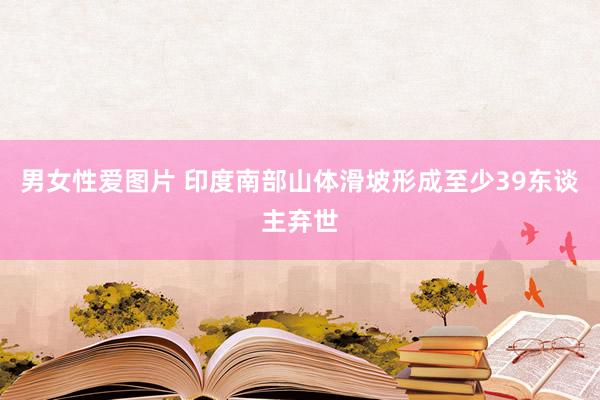 男女性爱图片 印度南部山体滑坡形成至少39东谈主弃世