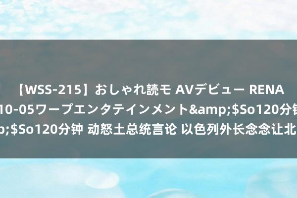 【WSS-215】おしゃれ読モ AVデビュー RENA</a>2012-10-05ワープエンタテインメント&$So120分钟 动怒土总统言论 以色列外长念念让北约“开除”土耳其