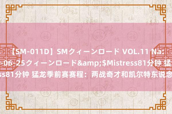 【SM-011D】SMクィーンロード VOL.11 Na:Na</a>2013-06-25クィーンロード&$Mistress81分钟 猛龙季前赛赛程：两战奇才和凯尔特东说念主 终末对阵篮网