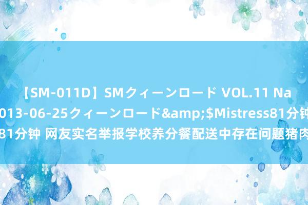 【SM-011D】SMクィーンロード VOL.11 Na:Na</a>2013-06-25クィーンロード&$Mistress81分钟 网友实名举报学校养分餐配送中存在问题猪肉，重庆秀山县教委回话