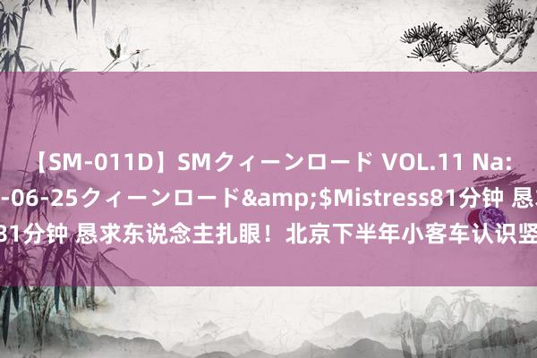 【SM-011D】SMクィーンロード VOL.11 Na:Na</a>2013-06-25クィーンロード&$Mistress81分钟 恳求东说念主扎眼！北京下半年小客车认识竖立恳求8月1日初始